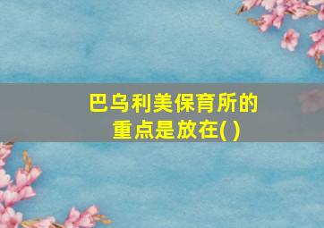 巴乌利美保育所的重点是放在( )